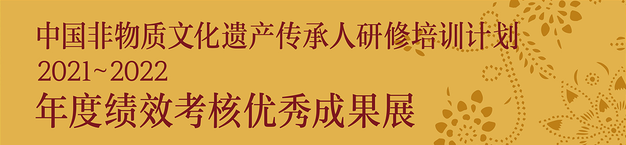中國(guó)非物質(zhì)文化遺產(chǎn)傳承人研修培訓(xùn)計(jì)劃2021~2022年度績(jī)效考核優(yōu)秀成果展